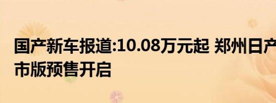 国产新车报道:10.08万元起 郑州日产锐骐6都市版预售开启