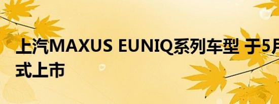 上汽MAXUS EUNIQ系列车型 于5月18日正式上市