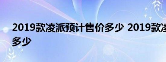 2019款凌派预计售价多少 2019款凌派价钱多少 