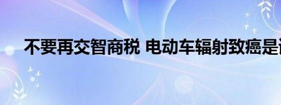 不要再交智商税 电动车辐射致癌是谣言