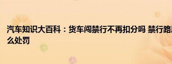 汽车知识大百科：货车闯禁行不再扣分吗 禁行路段行驶有什么处罚