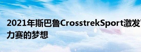 2021年斯巴鲁CrosstrekSport激发了越野拉力赛的梦想