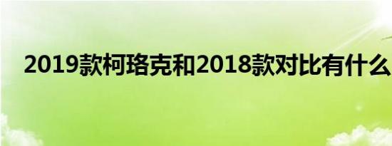 2019款柯珞克和2018款对比有什么区别 