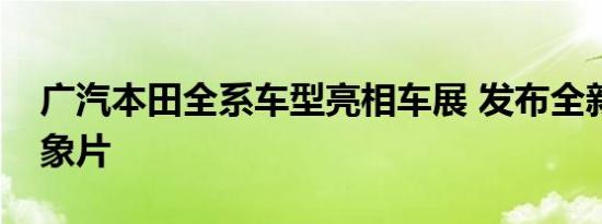 广汽本田全系车型亮相车展 发布全新品牌形象片