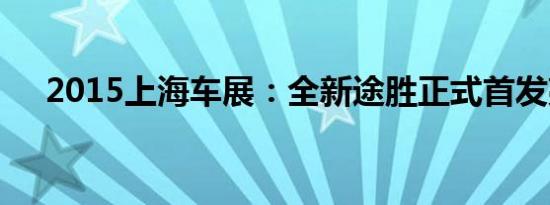 2015上海车展：全新途胜正式首发亮相