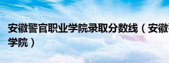 安徽警官职业学院录取分数线（安徽警官职业学院）