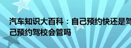 汽车知识大百科：自己预约快还是驾校快 自己预约驾校会管吗