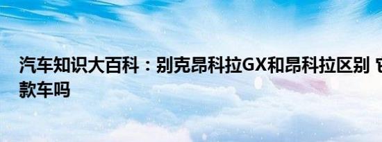 汽车知识大百科：别克昂科拉GX和昂科拉区别 它们是同一款车吗