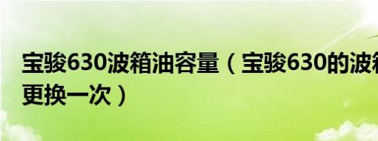 宝骏630波箱油容量（宝骏630的波箱油多久更换一次）