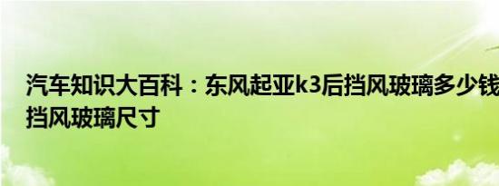 汽车知识大百科：东风起亚k3后挡风玻璃多少钱 起亚k3后挡风玻璃尺寸