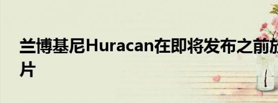 兰博基尼Huracan在即将发布之前放下预告片