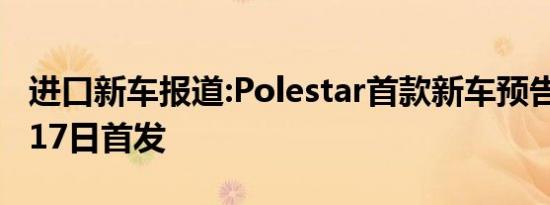 进口新车报道:Polestar首款新车预告图 10月17日首发