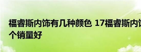 福睿斯内饰有几种颜色 17福睿斯内饰颜色那个销量好