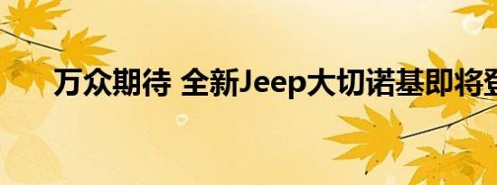 万众期待 全新Jeep大切诺基即将登陆