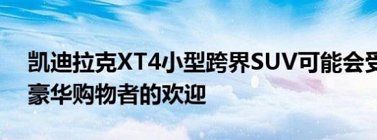 凯迪拉克XT4小型跨界SUV可能会受到首次豪华购物者的欢迎