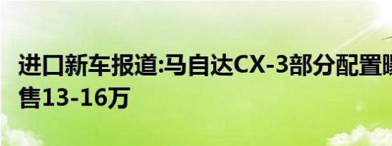 进口新车报道:马自达CX-3部分配置曝光 预计售13-16万