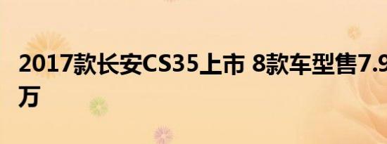 2017款长安CS35上市 8款车型售7.99-10.39万