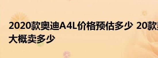 2020款奥迪A4L价格预估多少 20款奥迪A4L大概卖多少 