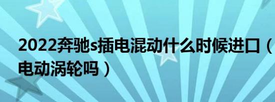 2022奔驰s插电混动什么时候进口（奔驰s有电动涡轮吗）