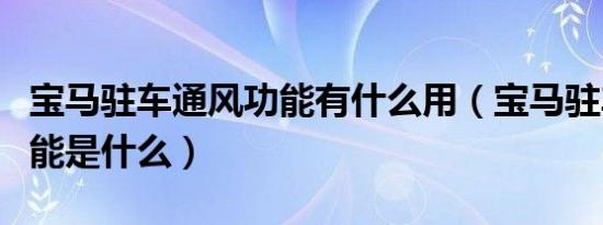 宝马驻车通风功能有什么用（宝马驻车通风功能是什么）