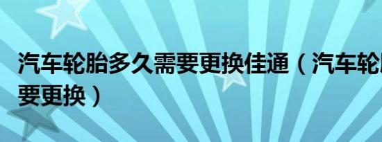 汽车轮胎多久需要更换佳通（汽车轮胎多久需要更换）