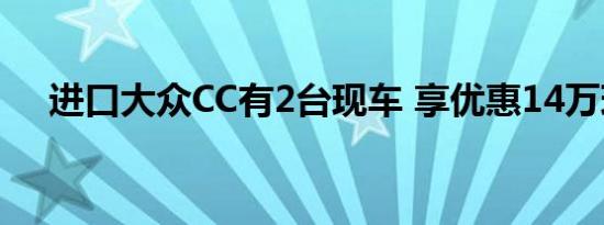 进口大众CC有2台现车 享优惠14万现金