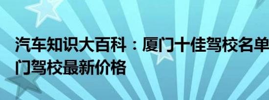 汽车知识大百科：厦门十佳驾校名单 2021厦门驾校最新价格