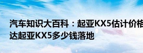 汽车知识大百科：起亚KX5估计价格多少 悦达起亚KX5多少钱落地