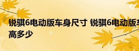 锐骐6电动版车身尺寸 锐骐6电动版车身长宽高多少 