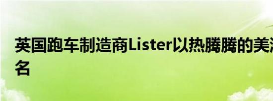 英国跑车制造商Lister以热腾腾的美洲虎而闻名