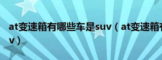 at变速箱有哪些车是suv（at变速箱有哪些suv）