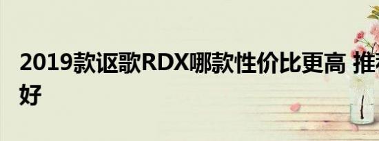 2019款讴歌RDX哪款性价比更高 推荐哪款更好 