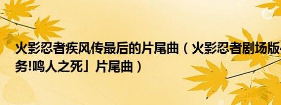 火影忍者疾风传最后的片尾曲（火影忍者剧场版4「命运任务!鸣人之死」片尾曲）