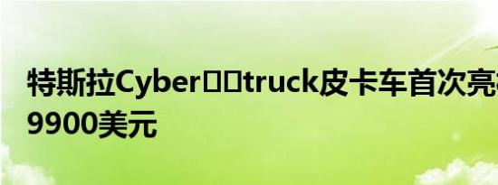 特斯拉Cyber​​truck皮卡车首次亮相 起价39900美元