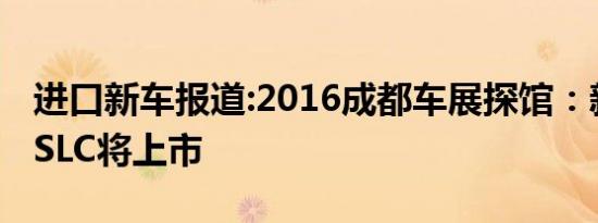 进口新车报道:2016成都车展探馆：新款奔驰SLC将上市