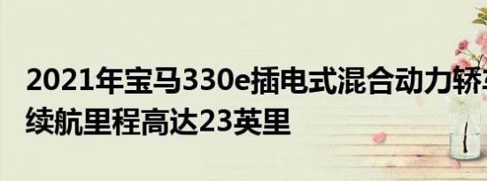 2021年宝马330e插电式混合动力轿车的额定续航里程高达23英里