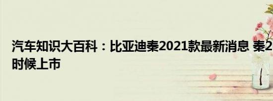 汽车知识大百科：比亚迪秦2021款最新消息 秦2021款什么时候上市