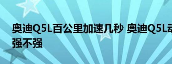 奥迪Q5L百公里加速几秒 奥迪Q5L动力性能强不强 