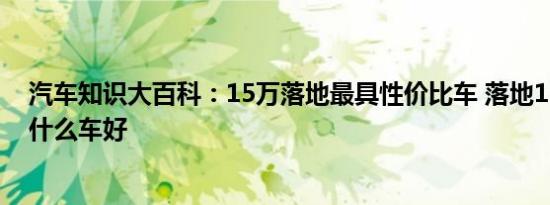 汽车知识大百科：15万落地最具性价比车 落地15万左右买什么车好