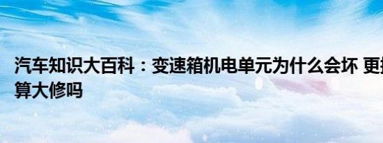 汽车知识大百科：变速箱机电单元为什么会坏 更换机电单元算大修吗