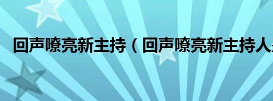 回声嘹亮新主持（回声嘹亮新主持人是谁）