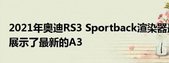 2021年奥迪RS3 Sportback渲染器最生气地展示了最新的A3