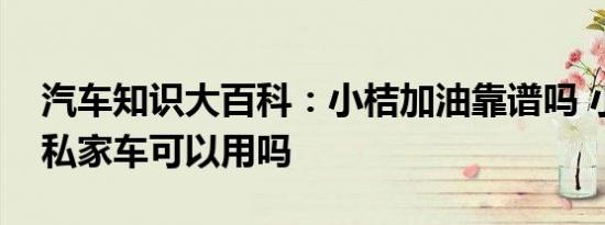 汽车知识大百科：小桔加油靠谱吗 小桔加油私家车可以用吗