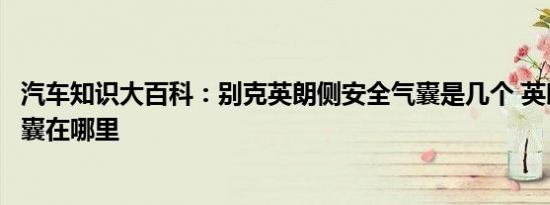 汽车知识大百科：别克英朗侧安全气囊是几个 英朗侧安全气囊在哪里