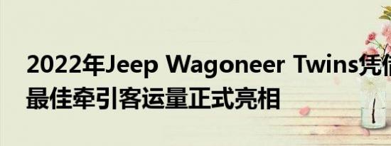 2022年Jeep Wagoneer Twins凭借同级别最佳牵引客运量正式亮相