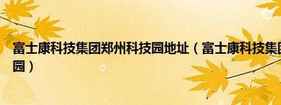 富士康科技集团郑州科技园地址（富士康科技集团郑州科技园）