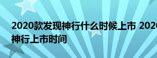 2020款发现神行什么时候上市 2020款发现神行上市时间