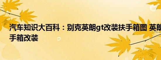 汽车知识大百科：别克英朗gt改装扶手箱图 英朗gt中控扶手箱改装