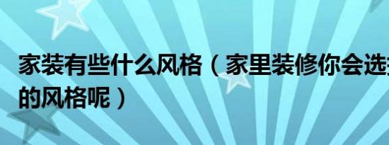 家装有些什么风格（家里装修你会选择什么样的风格呢）