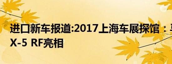 进口新车报道:2017上海车展探馆：马自达MX-5 RF亮相